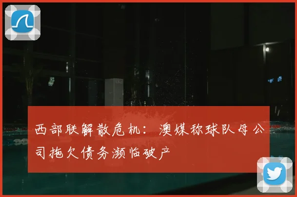 西部联解散危机：澳媒称球队母公司拖欠债务濒临破产