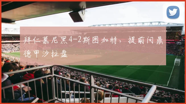 拜仁慕尼黑4-2斯图加特,提前问鼎德甲沙拉盘