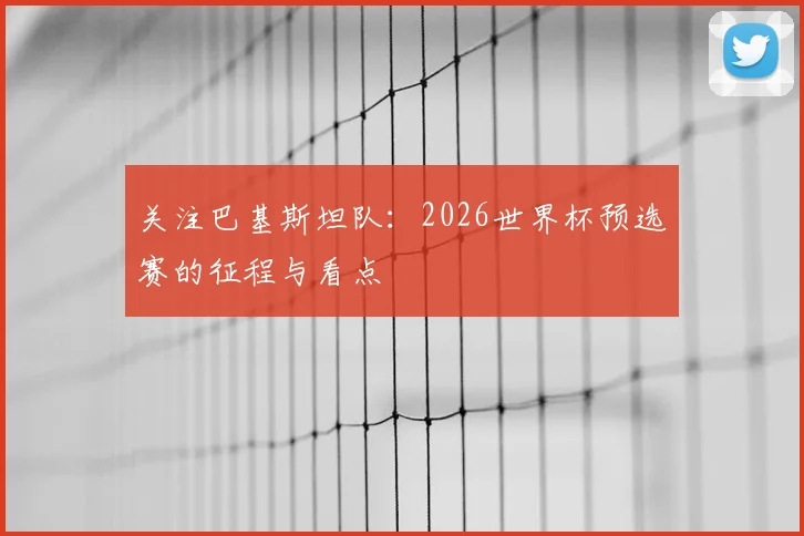 关注巴基斯坦队:2026世界杯预选赛的征程与看点