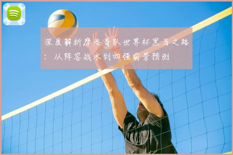 深度解析摩洛哥队世界杯黑马之路:从阵容战术到四强前景预测