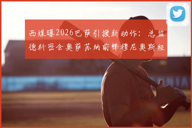 西媒曝2026巴萨引援新动作:总监德科密会奥萨苏纳前锋穆尼奥斯经纪人,转会谈判已深入