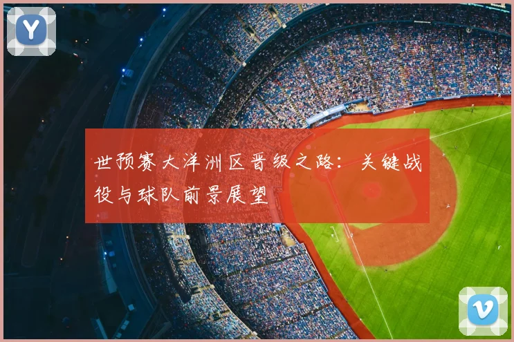 世预赛大洋洲区晋级之路：关键战役与球队前景展望