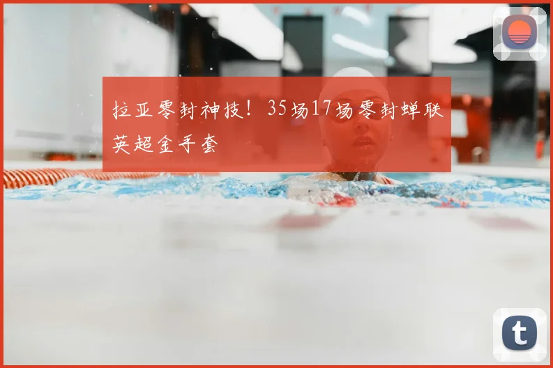 拉亚零封神技!35场17场零封蝉联英超金手套