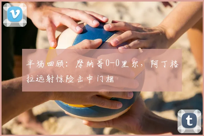 半场回顾：摩纳哥0-0里尔，阿丁格拉远射惊险击中门框