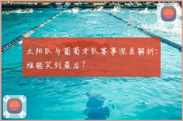 太阳队与葡萄牙队赛事深度解析：谁能笑到最后？