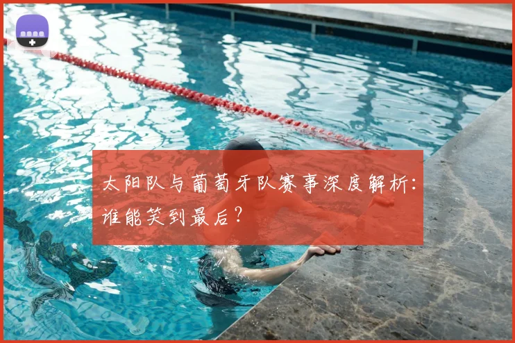太阳队与葡萄牙队赛事深度解析:谁能笑到最后?