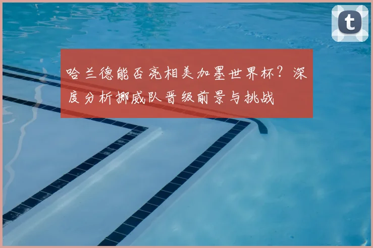 哈兰德能否亮相美加墨世界杯?深度分析挪威队晋级前景与挑战