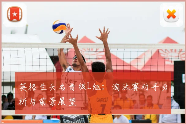 英格兰头名晋级L组:淘汰赛对手分析与前景展望
