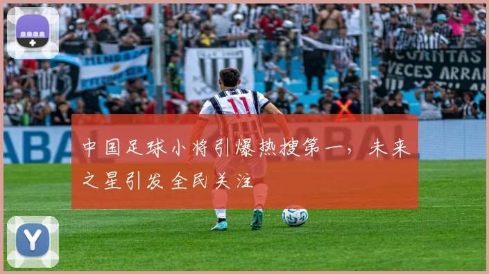 中国足球小将引爆热搜第一，未来之星引发全民关注