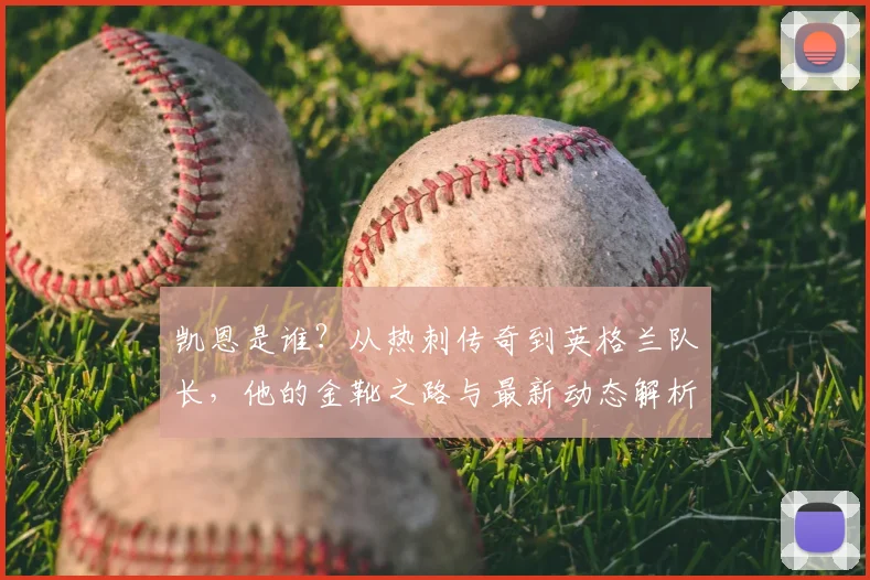 凯恩是谁?从热刺传奇到英格兰队长,他的金靴之路与最新动态解析