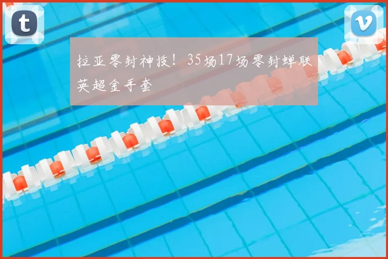 拉亚零封神技!35场17场零封蝉联英超金手套