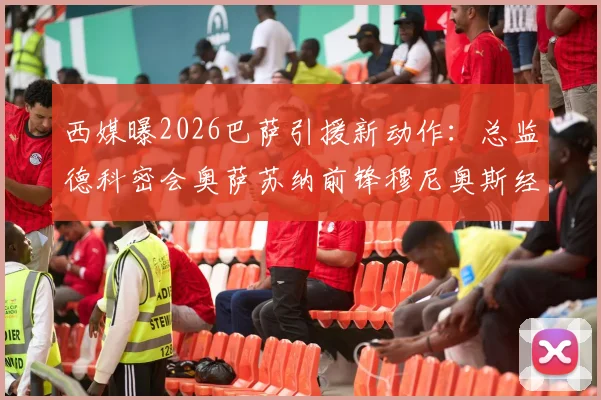西媒曝2026巴萨引援新动作:总监德科密会奥萨苏纳前锋穆尼奥斯经纪人,转会谈判已深入
