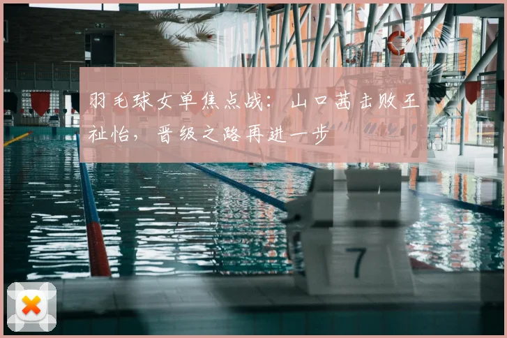 羽毛球女单焦点战：山口茜击败王祉怡，晋级之路再进一步