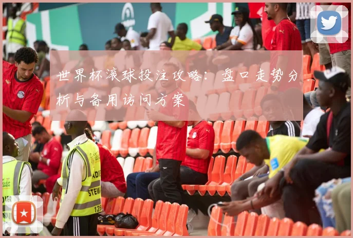 世界杯滚球投注攻略：盘口走势分析与备用访问方案