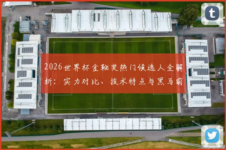 2026世界杯金靴奖热门候选人全解析:实力对比、技术特点与黑马前瞻