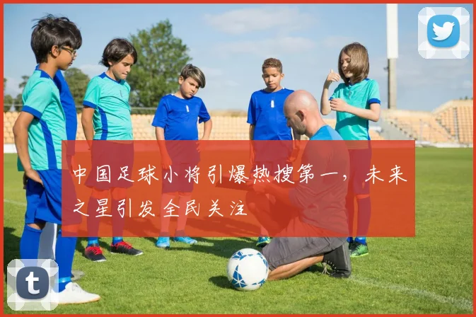 中国足球小将引爆热搜第一，未来之星引发全民关注