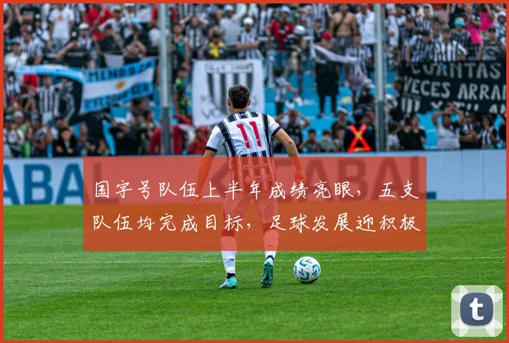 国字号队伍上半年成绩亮眼，五支队伍均完成目标，足球发展迎积极信号