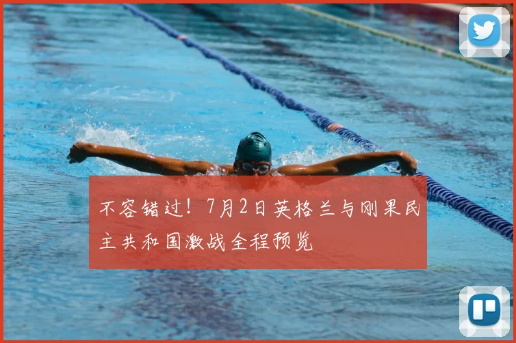 不容错过!7月2日英格兰与刚果民主共和国激战全程预览