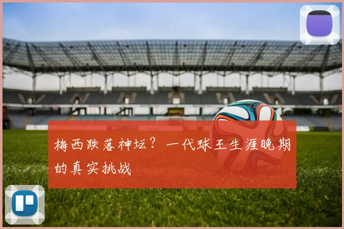 梅西跌落神坛？一代球王生涯晚期的真实挑战
