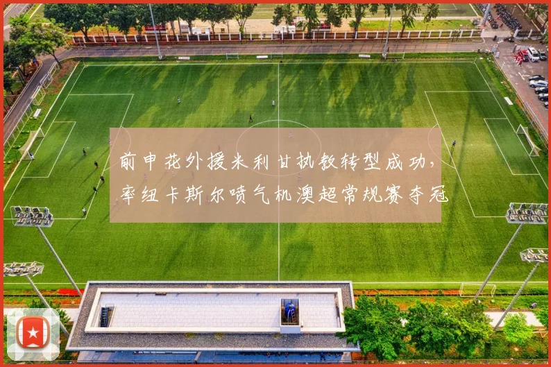 前申花外援米利甘执教转型成功,率纽卡斯尔喷气机澳超常规赛夺冠荣膺年度最佳教练