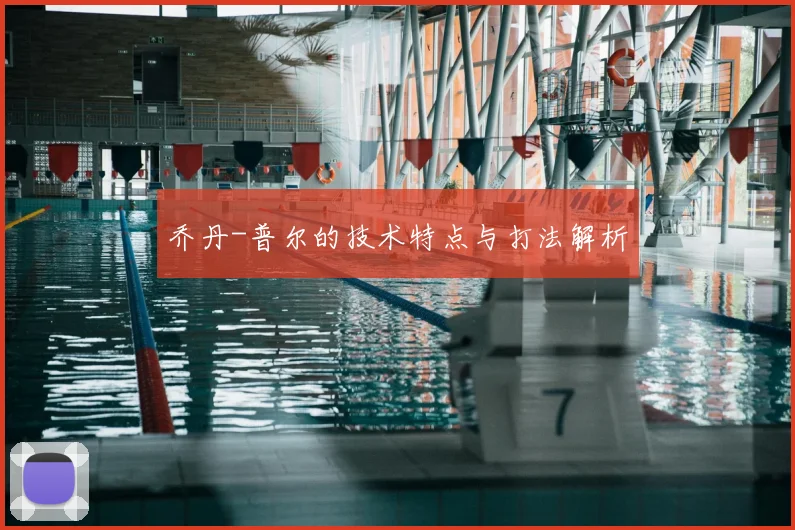 乔丹-普尔的技术特点与打法解析