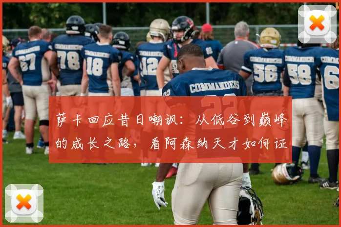 萨卡回应昔日嘲讽:从低谷到巅峰的成长之路,看阿森纳天才如何证明自己